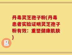 丹毒灵芝孢子粉(丹毒患者实验证明灵芝孢子粉有效：重塑健康肌肤)