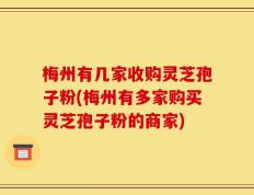 梅州有几家收购灵芝孢子粉(梅州有多家购买灵芝孢子粉的商家)
