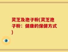 灵芝及孢子粉(灵芝孢子粉：健康的保健方式)