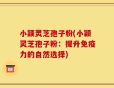 小颖灵芝孢子粉(小颖灵芝孢子粉：提升免疫力的自然选择)