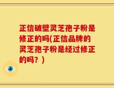 正信破壁灵芝孢子粉是修正的吗(正信品牌的灵芝孢子粉是经过修正的吗？)