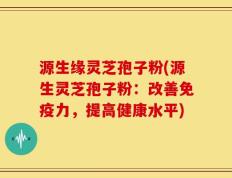 源生缘灵芝孢子粉(源生灵芝孢子粉：改善免疫力，提高健康水平)