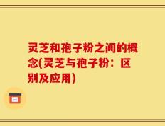 灵芝和孢子粉之间的概念(灵芝与孢子粉：区别及应用)