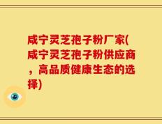咸宁灵芝孢子粉厂家(咸宁灵芝孢子粉供应商，高品质健康生态的选择)