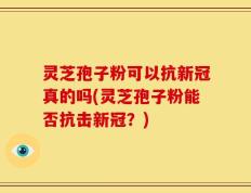 灵芝孢子粉可以抗新冠真的吗(灵芝孢子粉能否抗击新冠？)