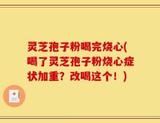 灵芝孢子粉喝完烧心(喝了灵芝孢子粉烧心症状加重？改喝这个！)