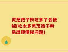 灵芝孢子粉吃多了会便秘(吃太多灵芝孢子粉易出现便秘问题)