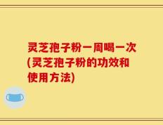 灵芝孢子粉一周喝一次(灵芝孢子粉的功效和使用方法)