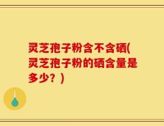 灵芝孢子粉含不含硒(灵芝孢子粉的硒含量是多少？)