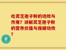 吃灵芝孢子粉的功效与作用？详解灵芝孢子粉的营养价值与保健功效？