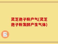 灵芝孢子粉产气(灵芝孢子粉发酵产生气体)