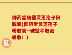 御药堂破壁灵芝孢子粉胶囊(御药堂灵芝孢子粉胶囊--破壁萃取更吸收！)