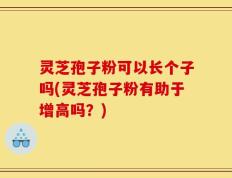 灵芝孢子粉可以长个子吗(灵芝孢子粉有助于增高吗？)