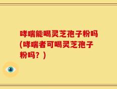哮喘能喝灵芝孢子粉吗(哮喘者可喝灵芝孢子粉吗？)