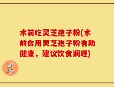 术前吃灵芝孢子粉(术前食用灵芝孢子粉有助健康，建议饮食调理)
