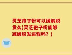 灵芝孢子粉可以缓解脱发么(灵芝孢子粉能够减缓脱发进程吗？)