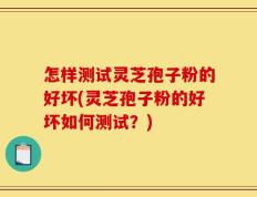 怎样测试灵芝孢子粉的好坏(灵芝孢子粉的好坏如何测试？)