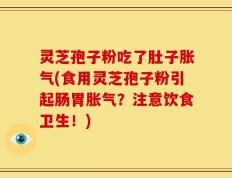 灵芝孢子粉吃了肚子胀气(食用灵芝孢子粉引起肠胃胀气？注意饮食卫生！)