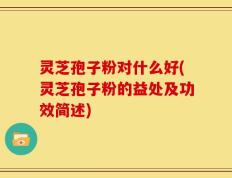 灵芝孢子粉对什么好(灵芝孢子粉的益处及功效简述)