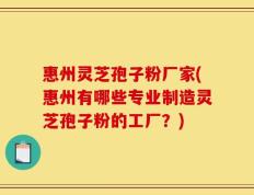 惠州灵芝孢子粉厂家(惠州有哪些专业制造灵芝孢子粉的工厂？)