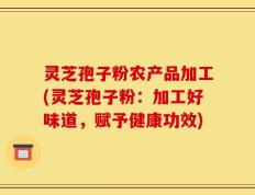灵芝孢子粉农产品加工(灵芝孢子粉：加工好味道，赋予健康功效)