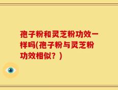 孢子粉和灵芝粉功效一样吗(孢子粉与灵芝粉功效相似？)