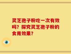 灵芝孢子粉吃一次有效吗？探究灵芝孢子粉的食用效果？