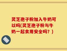 灵芝孢子粉加入牛奶可以吗(灵芝孢子粉与牛奶一起食用安全吗？)