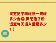 灵芝孢子粉吃法一天吃多少合适(灵芝孢子粉适宜每天摄入量是多少？)