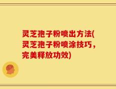 灵芝孢子粉喷出方法(灵芝孢子粉喷涂技巧，完美释放功效)