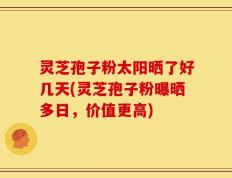 灵芝孢子粉太阳晒了好几天(灵芝孢子粉曝晒多日，价值更高)