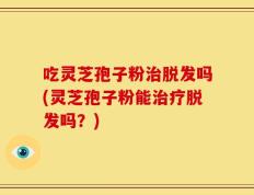 吃灵芝孢子粉治脱发吗(灵芝孢子粉能治疗脱发吗？)