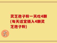灵芝孢子粉一天吃4颗(每天适宜摄入4颗灵芝孢子粉)