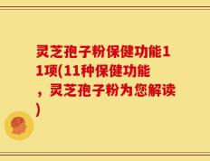 灵芝孢子粉保健功能11项(11种保健功能，灵芝孢子粉为您解读)