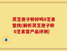 灵芝孢子粉好吗0芝素堂找(解析灵芝孢子粉 0芝素堂产品评测)