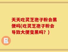 天天吃灵芝孢子粉会黑便吗(吃灵芝孢子粉会导致大便变黑吗？)