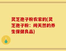 灵芝孢子粉农家的(灵芝孢子粉：纯天然的养生保健良品)