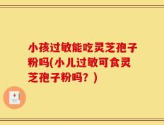 小孩过敏能吃灵芝孢子粉吗(小儿过敏可食灵芝孢子粉吗？)