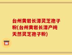 台州黄岩长潭灵芝孢子粉(台州黄岩长潭产纯天然灵芝孢子粉)