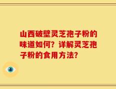 山西破壁灵芝孢子粉的味道如何？详解灵芝孢子粉的食用方法？
