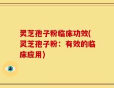 灵芝孢子粉临床功效(灵芝孢子粉：有效的临床应用)