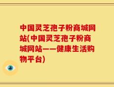 中国灵芝孢子粉商城网站(中国灵芝孢子粉商城网站——健康生活购物平台)
