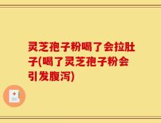 灵芝孢子粉喝了会拉肚子(喝了灵芝孢子粉会引发腹泻)