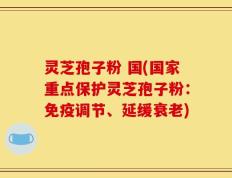 灵芝孢子粉 国(国家重点保护灵芝孢子粉：免疫调节、延缓衰老)
