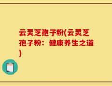 云灵芝孢子粉(云灵芝孢子粉：健康养生之道)