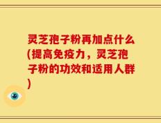 灵芝孢子粉再加点什么(提高免疫力，灵芝孢子粉的功效和适用人群)