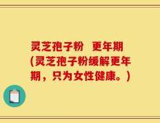 灵芝孢子粉  更年期(灵芝孢子粉缓解更年期，只为女性健康。)