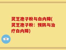灵芝孢子粉与白内障(灵芝孢子粉：预防与治疗白内障)