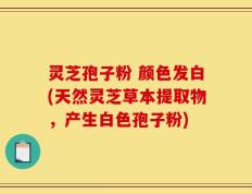 灵芝孢子粉 颜色发白(天然灵芝草本提取物，产生白色孢子粉)