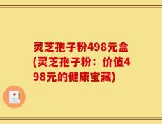 灵芝孢子粉498元盒(灵芝孢子粉：价值498元的健康宝藏)